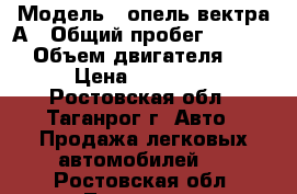  › Модель ­ опель вектра А › Общий пробег ­ 32 000 › Объем двигателя ­ 2 › Цена ­ 85 000 - Ростовская обл., Таганрог г. Авто » Продажа легковых автомобилей   . Ростовская обл.,Таганрог г.